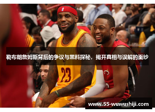 勒布朗詹姆斯背后的争议与黑料探秘，揭开真相与误解的面纱