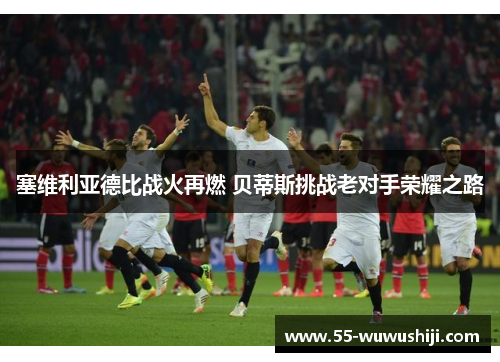 塞维利亚德比战火再燃 贝蒂斯挑战老对手荣耀之路