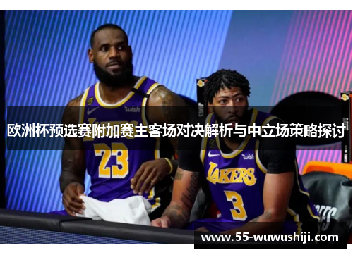 欧洲杯预选赛附加赛主客场对决解析与中立场策略探讨