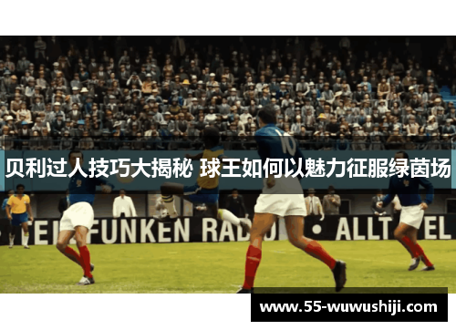 贝利过人技巧大揭秘 球王如何以魅力征服绿茵场