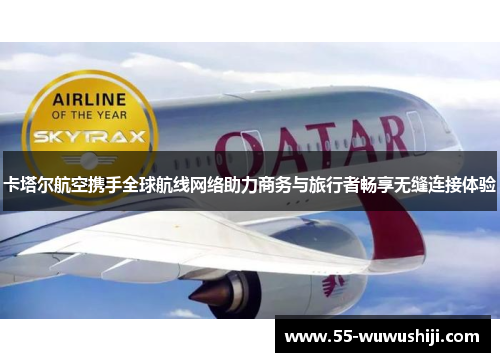卡塔尔航空携手全球航线网络助力商务与旅行者畅享无缝连接体验