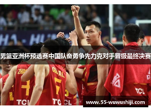 男篮亚洲杯预选赛中国队奋勇争先力克对手晋级最终决赛