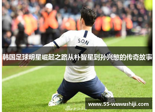 韩国足球明星崛起之路从朴智星到孙兴慜的传奇故事
