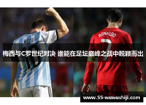 梅西与C罗世纪对决 谁能在足坛巅峰之战中脱颖而出