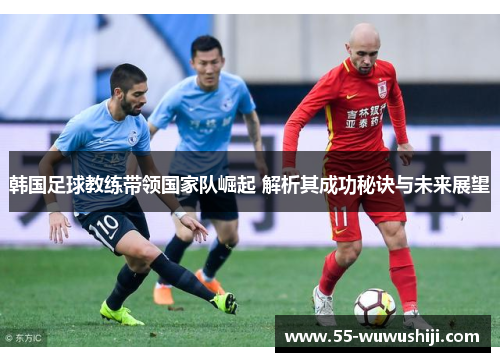 韩国足球教练带领国家队崛起 解析其成功秘诀与未来展望