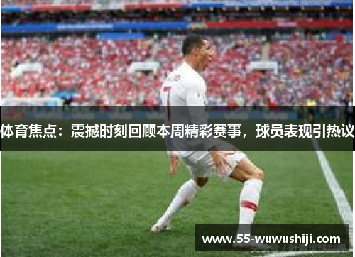 体育焦点：震撼时刻回顾本周精彩赛事，球员表现引热议