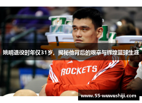 姚明退役时年仅31岁，揭秘他背后的艰辛与辉煌篮球生涯