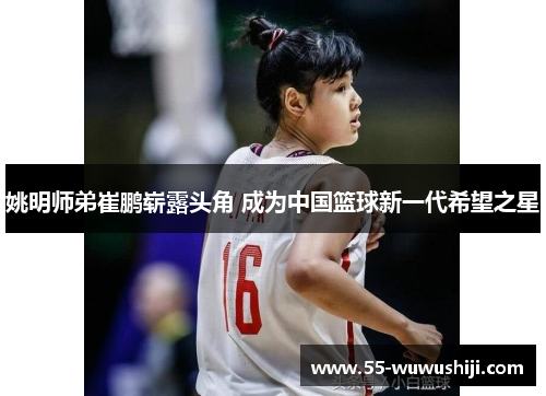 姚明师弟崔鹏崭露头角 成为中国篮球新一代希望之星