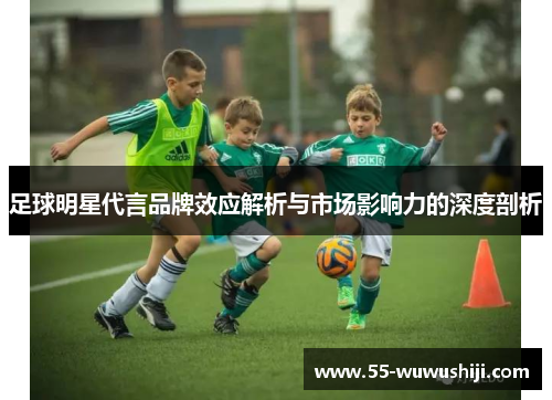 足球明星代言品牌效应解析与市场影响力的深度剖析