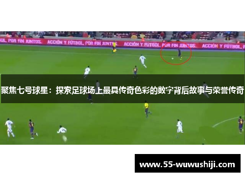 聚焦七号球星：探索足球场上最具传奇色彩的数字背后故事与荣誉传奇