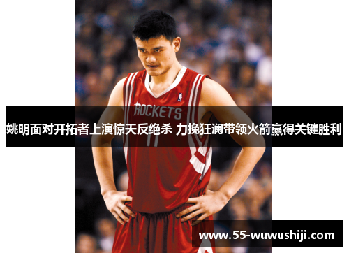 姚明面对开拓者上演惊天反绝杀 力挽狂澜带领火箭赢得关键胜利