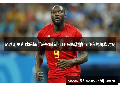 足球明星进球后挥手庆祝瞬间回顾 展现激情与自信的精彩时刻