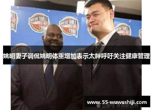 姚明妻子调侃姚明体重增加表示太胖呼吁关注健康管理
