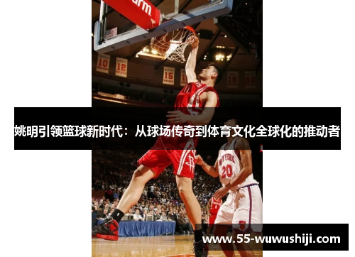 姚明引领篮球新时代：从球场传奇到体育文化全球化的推动者