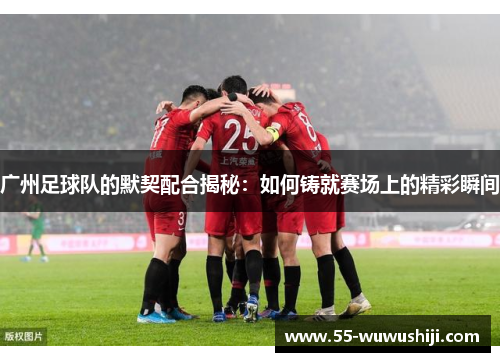 广州足球队的默契配合揭秘：如何铸就赛场上的精彩瞬间