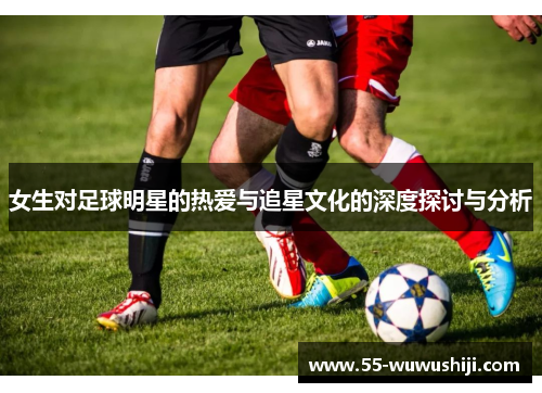 女生对足球明星的热爱与追星文化的深度探讨与分析