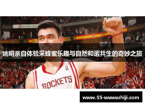 姚明亲自体验采蜂蜜乐趣与自然和谐共生的奇妙之旅
