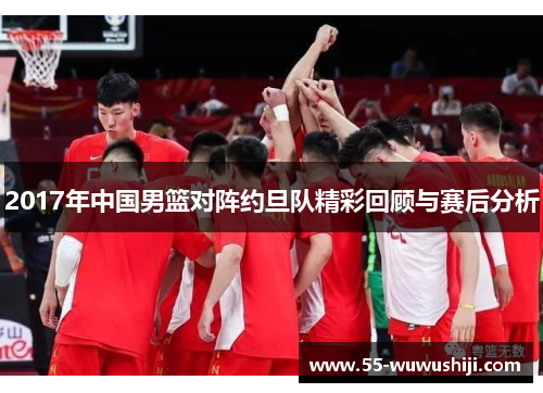 2017年中国男篮对阵约旦队精彩回顾与赛后分析