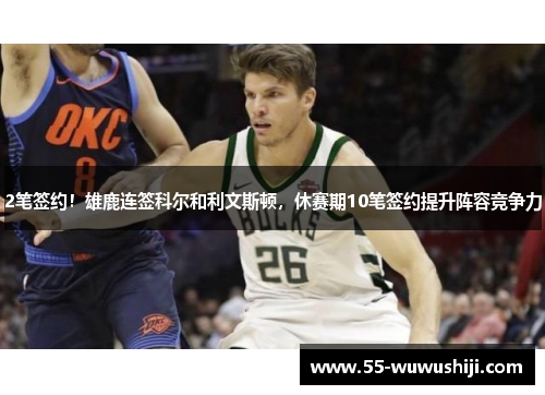 2笔签约！雄鹿连签科尔和利文斯顿，休赛期10笔签约提升阵容竞争力