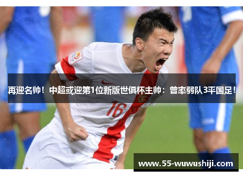 再迎名帅！中超或迎第1位新版世俱杯主帅：曾率弱队3平国足！