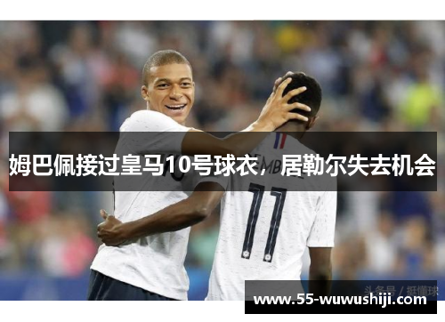 姆巴佩接过皇马10号球衣，居勒尔失去机会