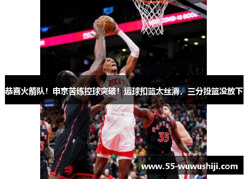 恭喜火箭队！申京苦练控球突破！运球扣篮太丝滑，三分投篮没放下