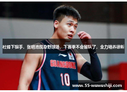 杜锋下狠手，张明池现身野球场，下赛季不会留队了，全力培养徐昕