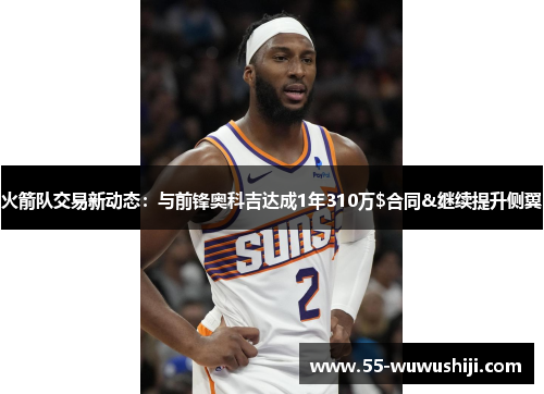 火箭队交易新动态：与前锋奥科吉达成1年310万$合同&继续提升侧翼