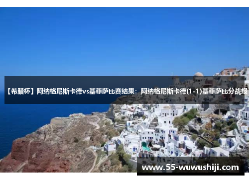 【希腊杯】阿纳格尼斯卡德vs基菲萨比赛结果：阿纳格尼斯卡德(1-1)基菲萨比分战报
